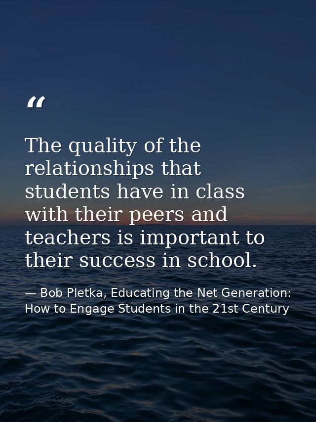 The quality of the relationships that students have in class with their peers and teachers is important to their success — Bob Pletka, Educating the Net Generation: How to Engage Students in the 21st Century