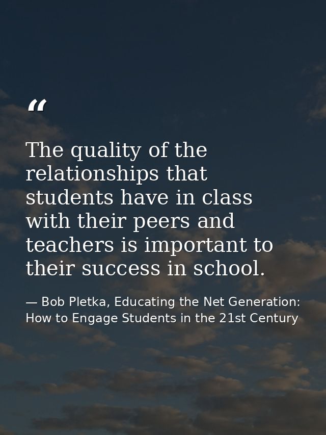 The quality of the relationships that students have in class with their peers and teachers is important to their success — Bob Pletka, Educating the Net Generation: How to Engage Students in the 21st Century