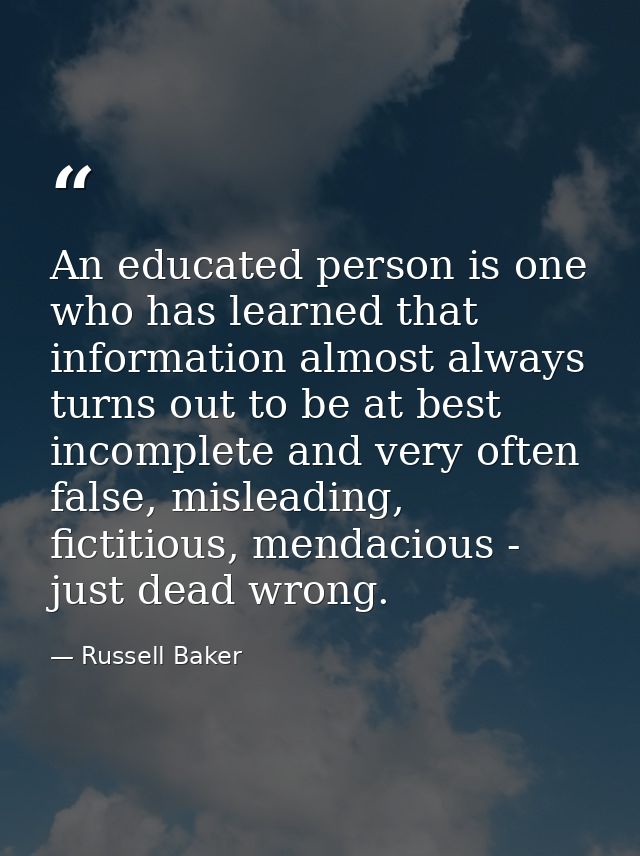 An educated person is one who has learned that information almost always turns out to be at best incomplete and very oft — Russell Baker