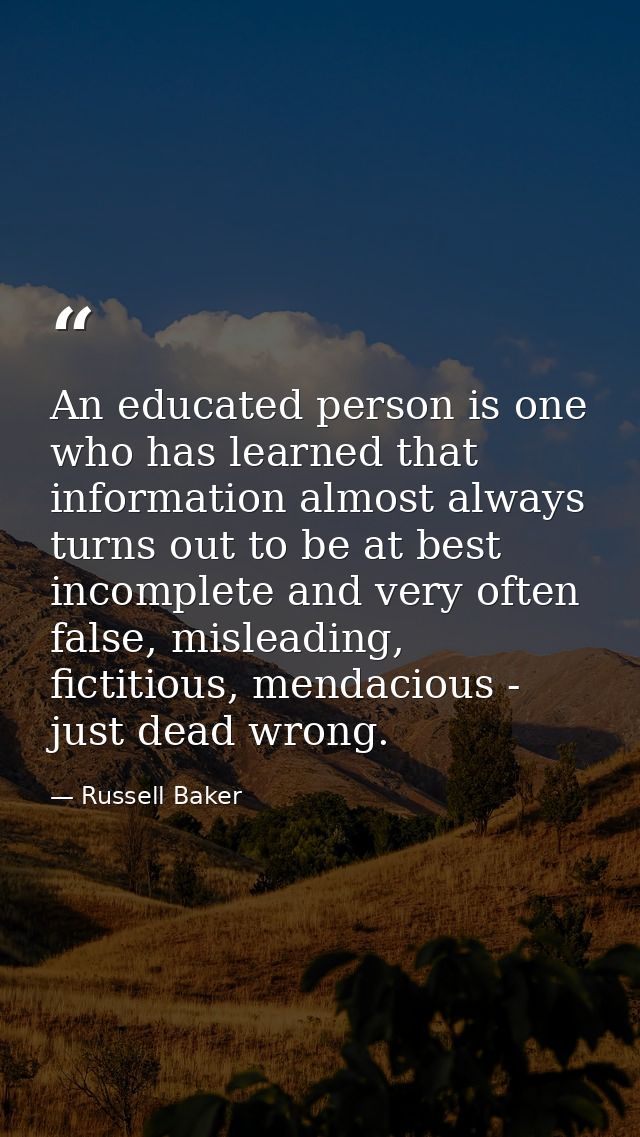 An educated person is one who has learned that information almost always turns out to be at best incomplete and very oft — Russell Baker