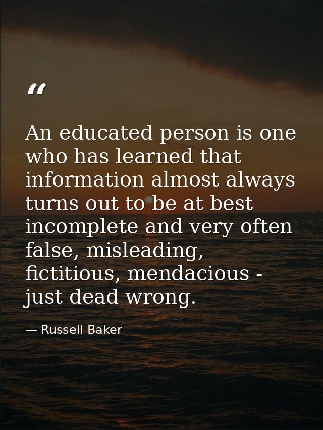 An educated person is one who has learned that information almost always turns out to be at best incomplete and very oft — Russell Baker