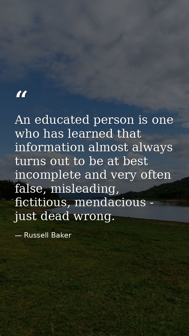 An educated person is one who has learned that information almost always turns out to be at best incomplete and very oft — Russell Baker