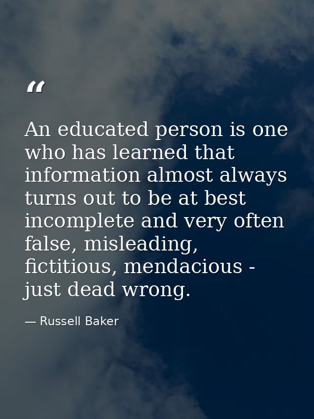 An educated person is one who has learned that information almost always turns out to be at best incomplete and very oft — Russell Baker