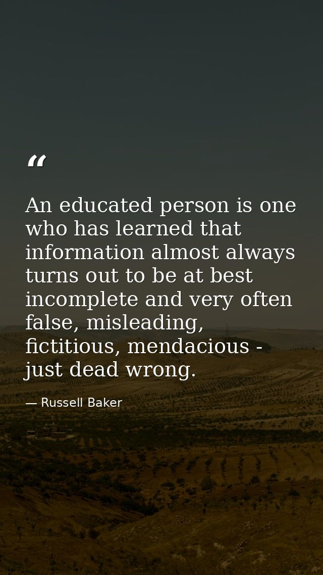 An educated person is one who has learned that information almost always turns out to be at best incomplete and very oft — Russell Baker