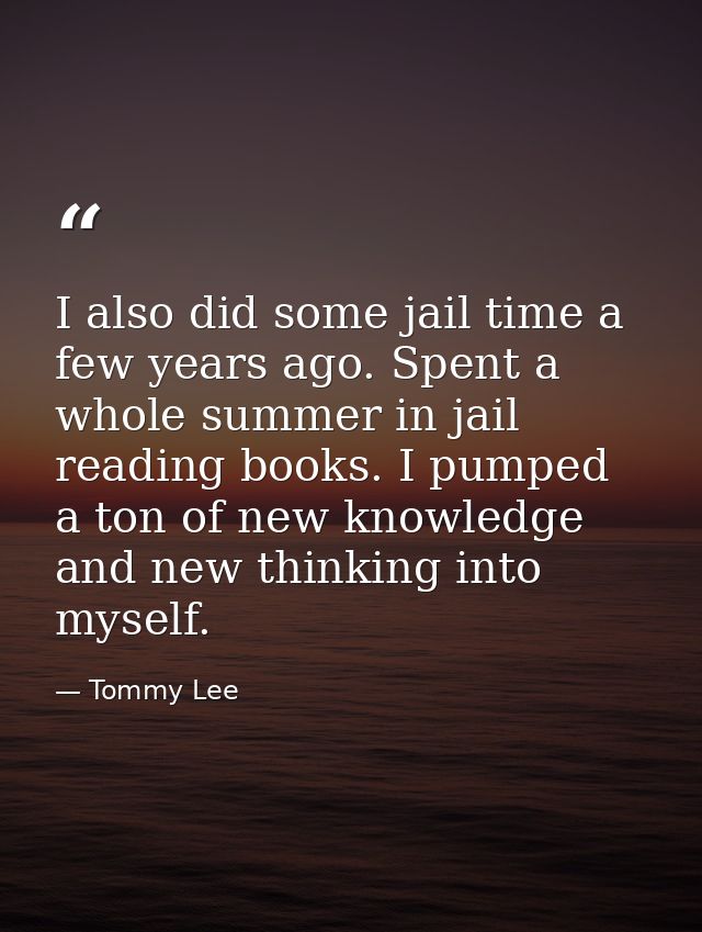 I also did some jail time a few years ago. Spent a whole summer in jail reading books. I pumped a ton of new knowledge a — Tommy Lee