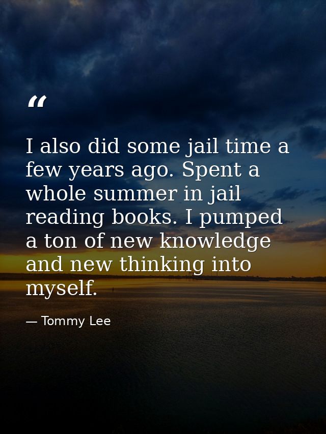 I also did some jail time a few years ago. Spent a whole summer in jail reading books. I pumped a ton of new knowledge a — Tommy Lee