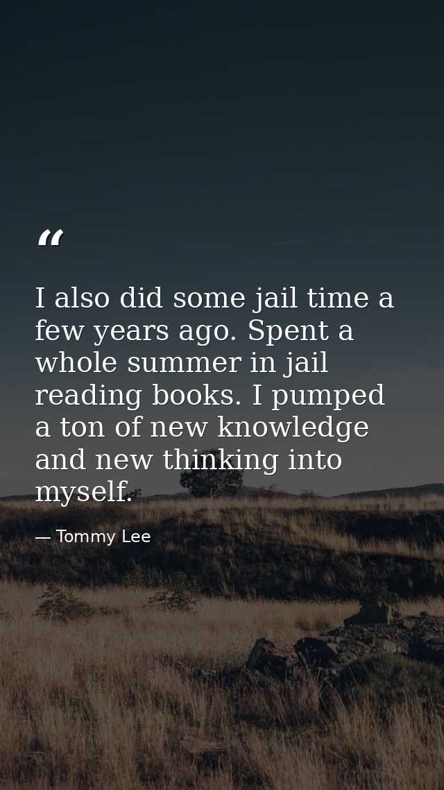 I also did some jail time a few years ago. Spent a whole summer in jail reading books. I pumped a ton of new knowledge a — Tommy Lee