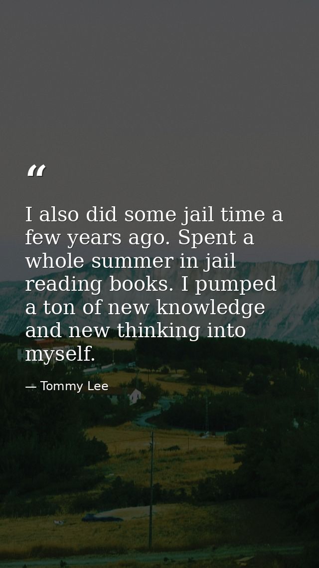I also did some jail time a few years ago. Spent a whole summer in jail reading books. I pumped a ton of new knowledge a — Tommy Lee