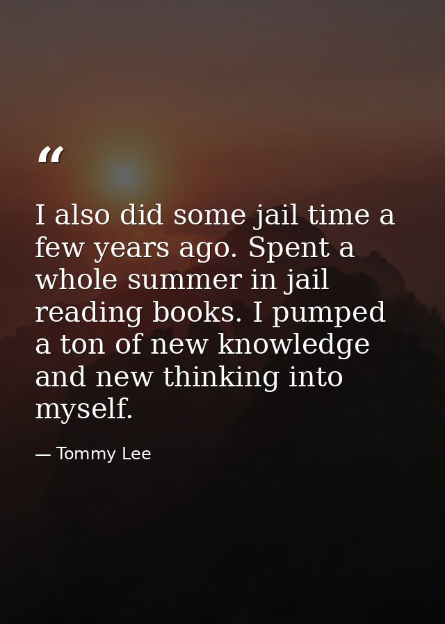 I also did some jail time a few years ago. Spent a whole summer in jail reading books. I pumped a ton of new knowledge a — Tommy Lee