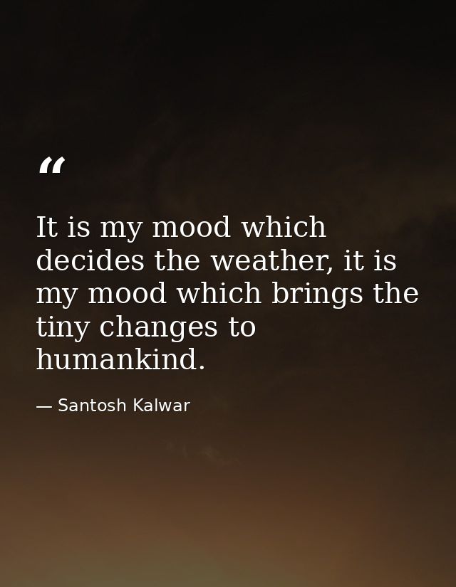 It is my mood which decides the weather, it is my mood which brings the tiny changes to humankind. — Santosh Kalwar