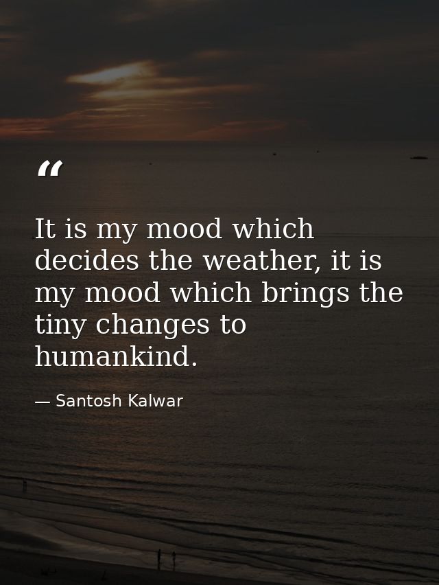 It is my mood which decides the weather, it is my mood which brings the tiny changes to humankind. — Santosh Kalwar