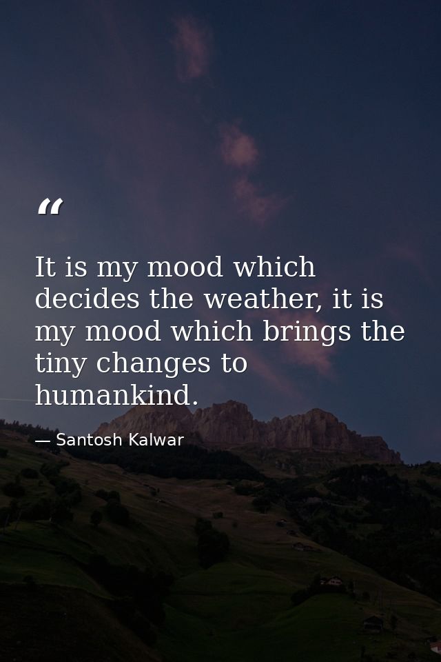 It is my mood which decides the weather, it is my mood which brings the tiny changes to humankind. — Santosh Kalwar