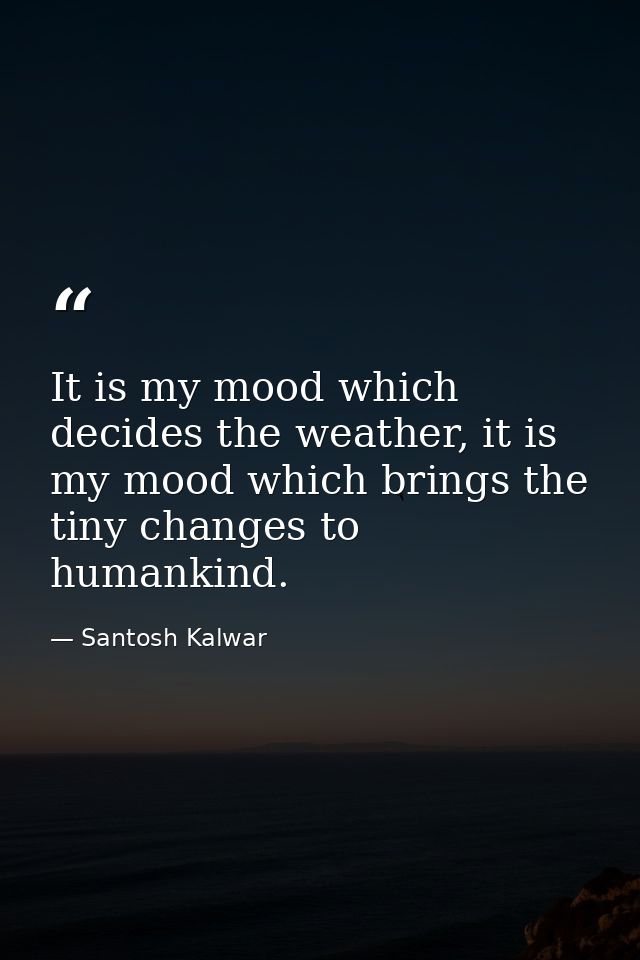 It is my mood which decides the weather, it is my mood which brings the tiny changes to humankind. — Santosh Kalwar