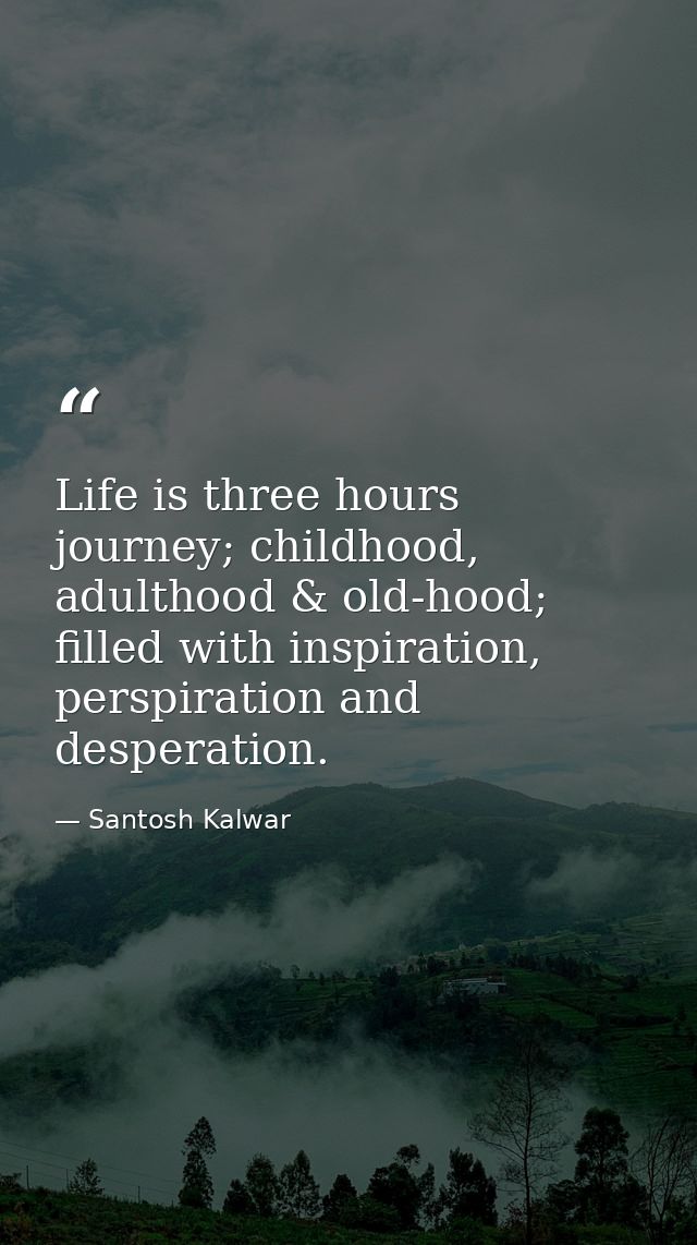 Life is three hours journey; childhood, adulthood & old-hood; filled with inspiration, perspiration and desperation. — Santosh Kalwar