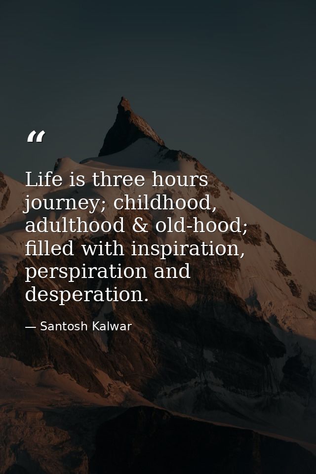 Life is three hours journey; childhood, adulthood & old-hood; filled with inspiration, perspiration and desperation. — Santosh Kalwar