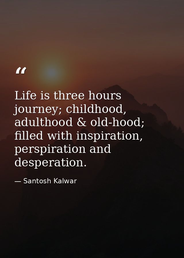 Life is three hours journey; childhood, adulthood & old-hood; filled with inspiration, perspiration and desperation. — Santosh Kalwar