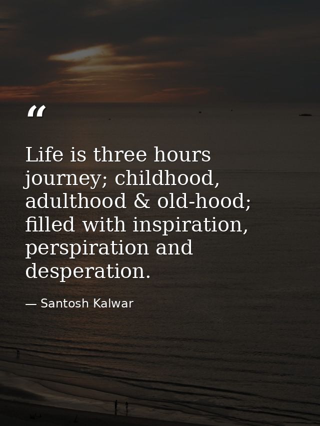 Life is three hours journey; childhood, adulthood & old-hood; filled with inspiration, perspiration and desperation. — Santosh Kalwar