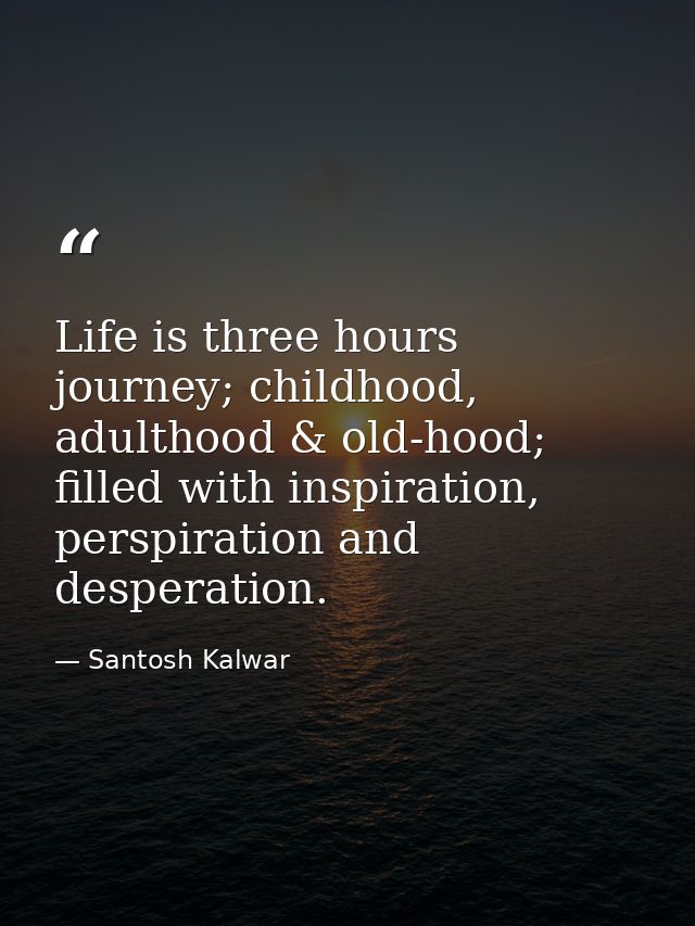 Life is three hours journey; childhood, adulthood & old-hood; filled with inspiration, perspiration and desperation. — Santosh Kalwar