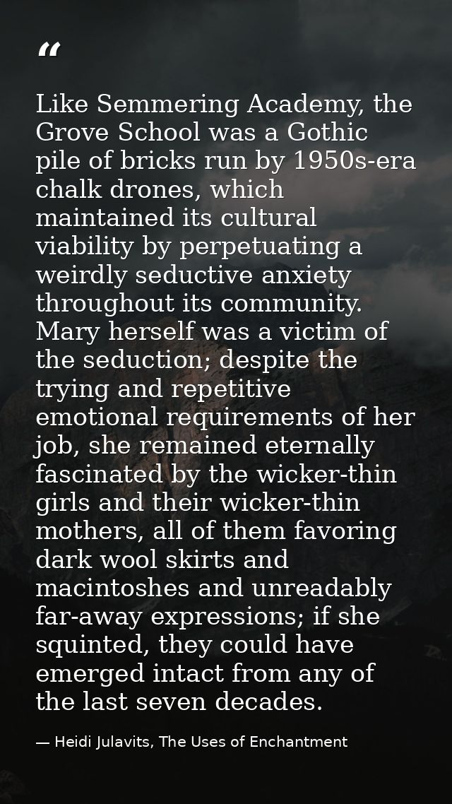 Like Semmering Academy, the Grove School was a Gothic pile of bricks run by 1950s-era chalk drones, which maintained its — Heidi Julavits, The Uses of Enchantment