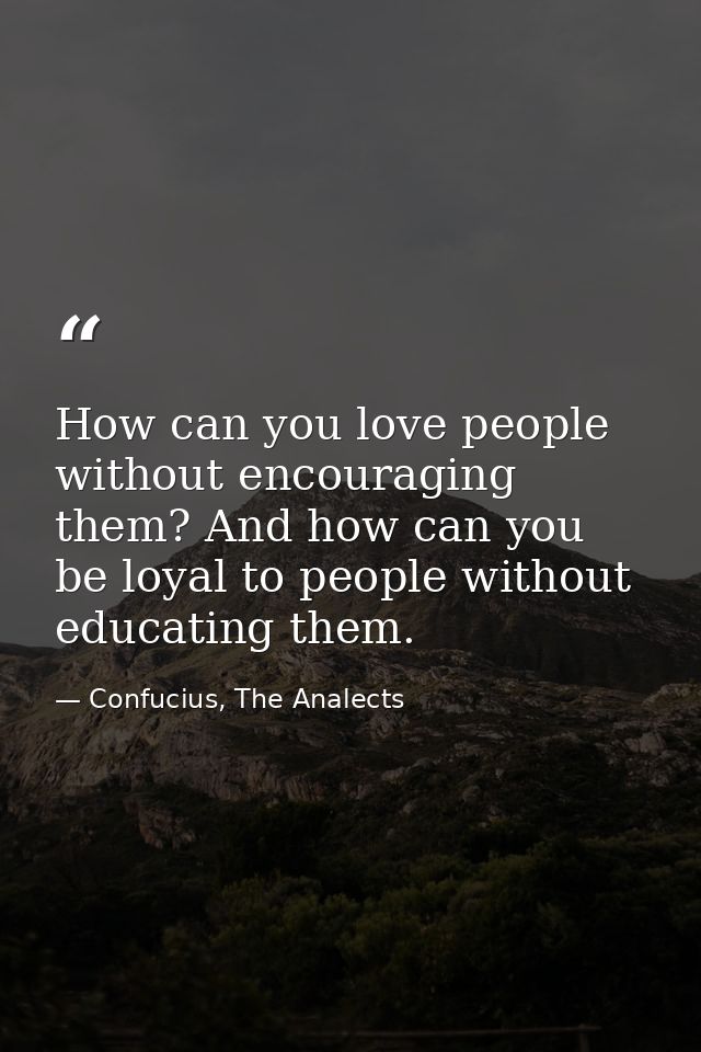How can you love people without encouraging them? And how can you be loyal to people without educating them. — Confucius, The Analects
