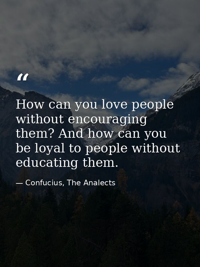 How can you love people without encouraging them? And how can you be loyal to people without educating them. — Confucius, The Analects