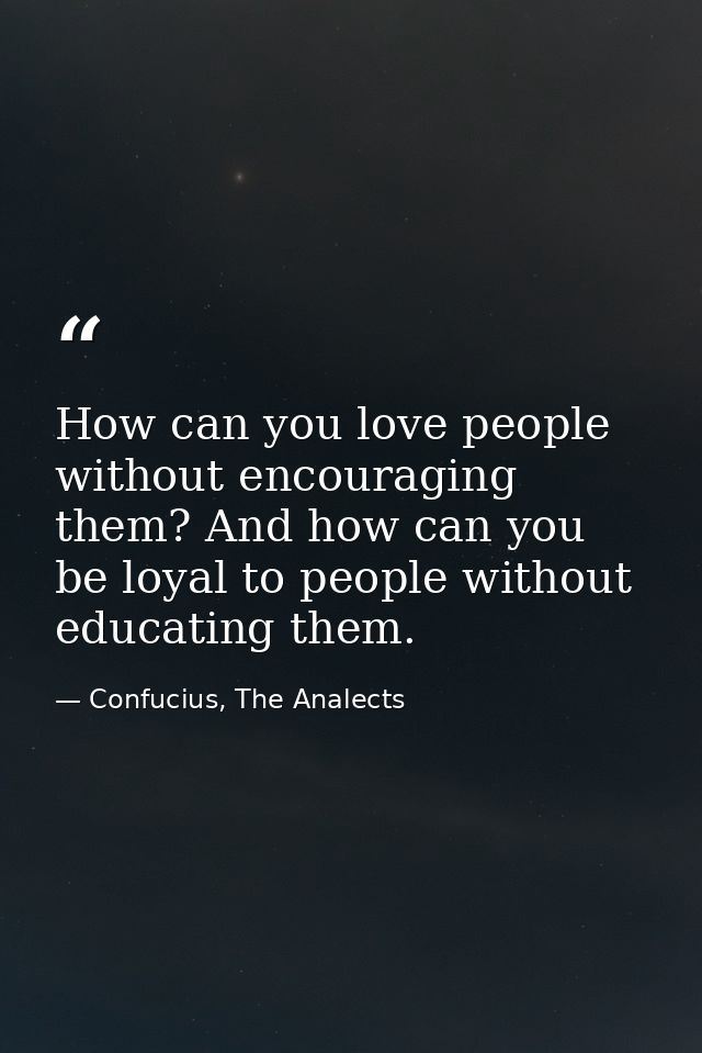 How can you love people without encouraging them? And how can you be loyal to people without educating them. — Confucius, The Analects