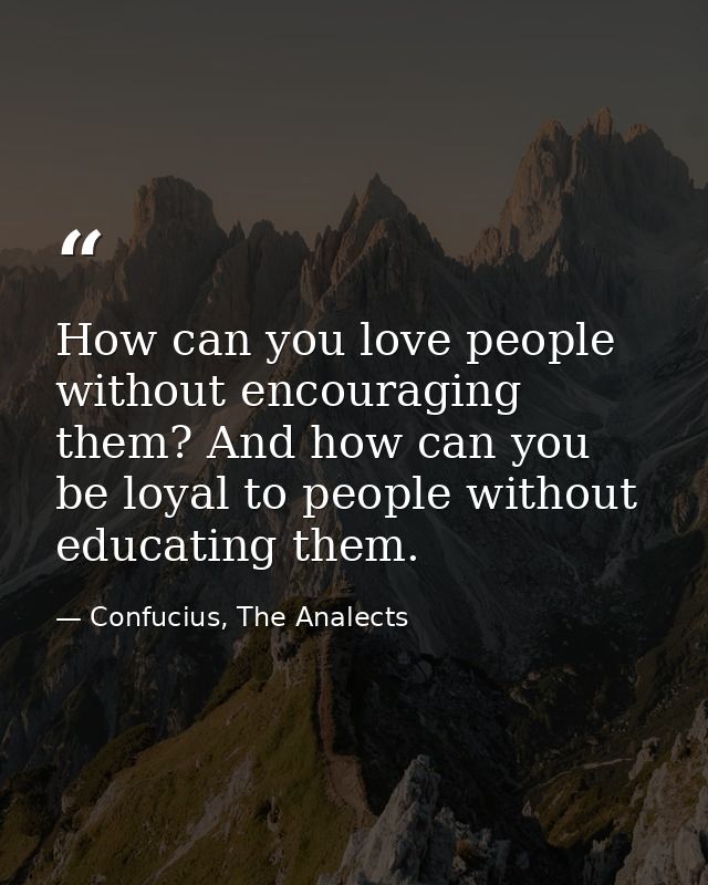 How can you love people without encouraging them? And how can you be loyal to people without educating them. — Confucius, The Analects