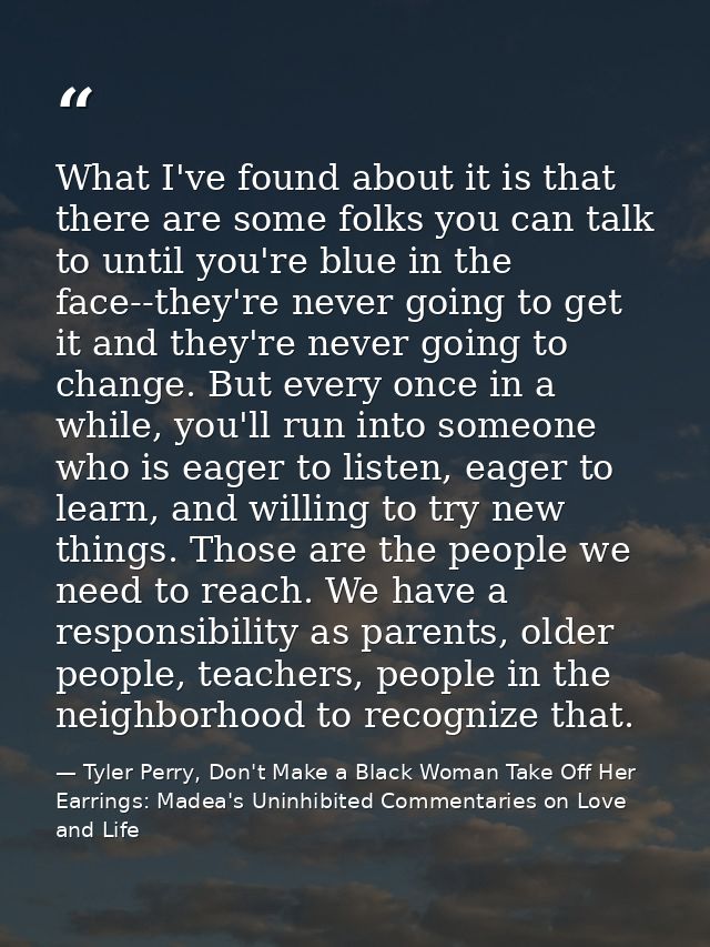 What I've found about it is that there are some folks you can talk to until you're blue in the face--they're never going — Tyler Perry, Don't Make a Black Woman Take Off Her Earrings: Madea's Uninhibited Commentaries on Love and Life
