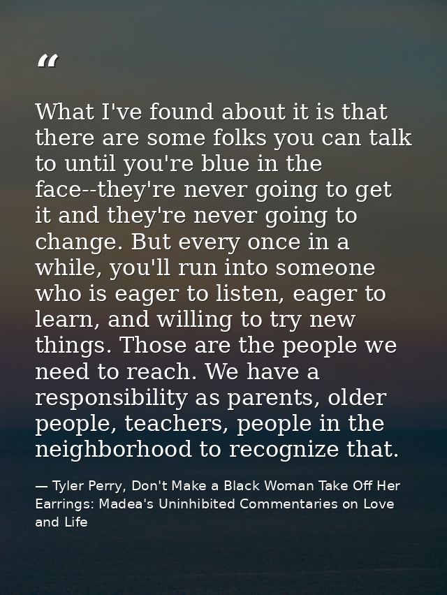 What I've found about it is that there are some folks you can talk to until you're blue in the face--they're never going — Tyler Perry, Don't Make a Black Woman Take Off Her Earrings: Madea's Uninhibited Commentaries on Love and Life
