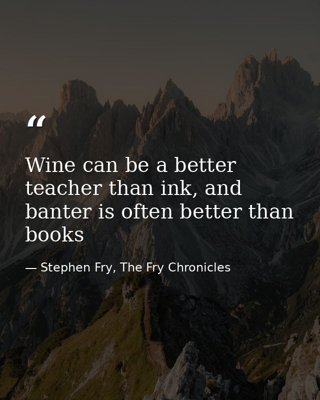 Wine can be a better teacher than ink, and banter is often better than books — Stephen Fry, The Fry Chronicles