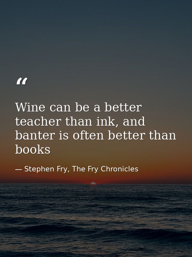 Wine can be a better teacher than ink, and banter is often better than books — Stephen Fry, The Fry Chronicles
