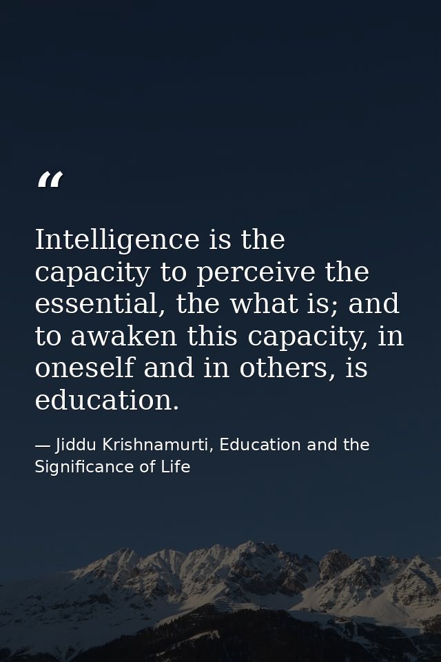 Intelligence is the capacity to perceive the essential, the what is; and to awaken this capacity, in oneself and in othe — Jiddu Krishnamurti, Education and the Significance of Life