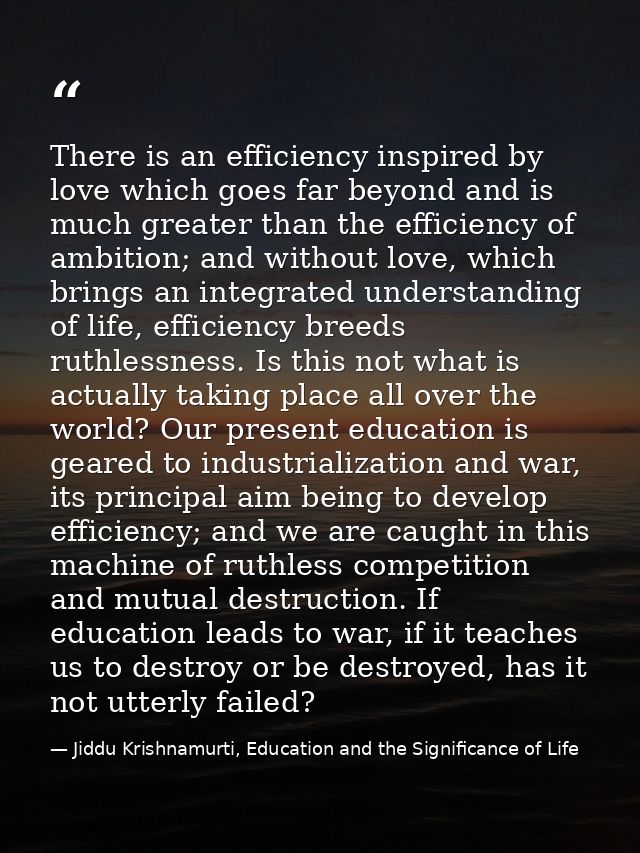There is an efficiency inspired by love which goes far beyond and is much greater than the efficiency of ambition; and w — Jiddu Krishnamurti, Education and the Significance of Life