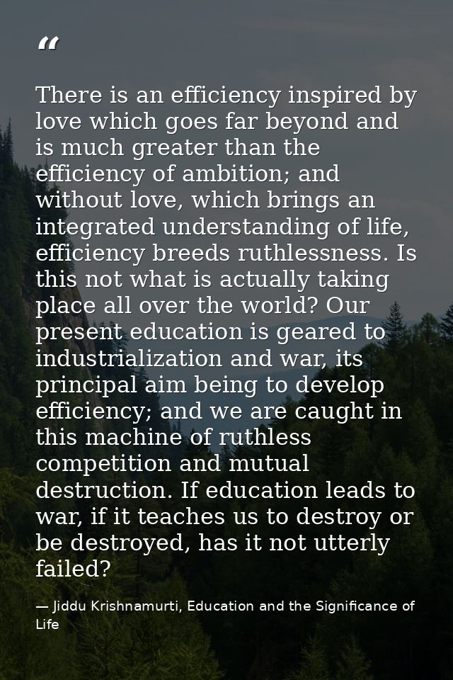 There is an efficiency inspired by love which goes far beyond and is much greater than the efficiency of ambition; and w — Jiddu Krishnamurti, Education and the Significance of Life