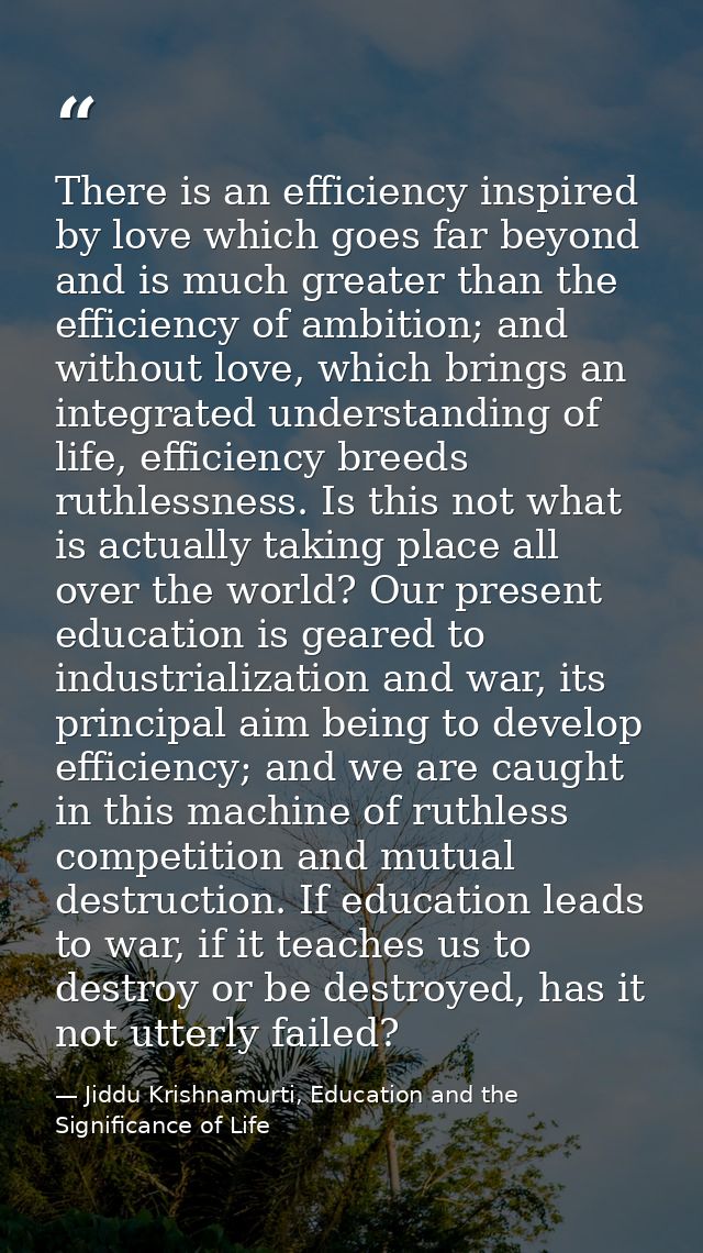 There is an efficiency inspired by love which goes far beyond and is much greater than the efficiency of ambition; and w — Jiddu Krishnamurti, Education and the Significance of Life