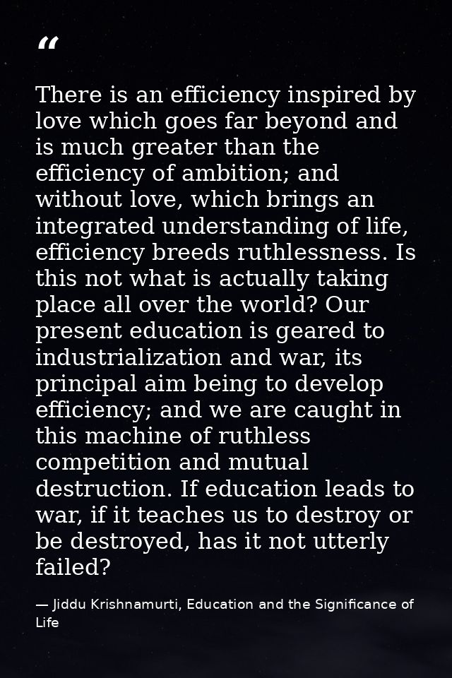 There is an efficiency inspired by love which goes far beyond and is much greater than the efficiency of ambition; and w — Jiddu Krishnamurti, Education and the Significance of Life