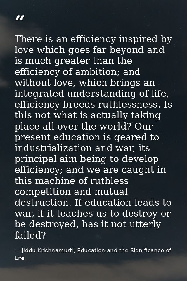 There is an efficiency inspired by love which goes far beyond and is much greater than the efficiency of ambition; and w — Jiddu Krishnamurti, Education and the Significance of Life