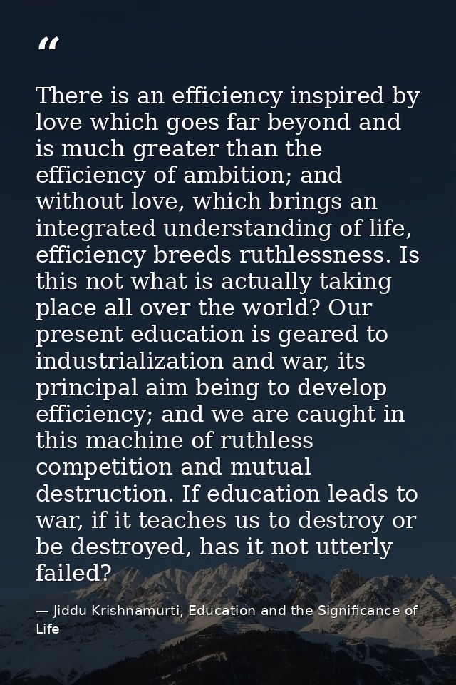 There is an efficiency inspired by love which goes far beyond and is much greater than the efficiency of ambition; and w — Jiddu Krishnamurti, Education and the Significance of Life