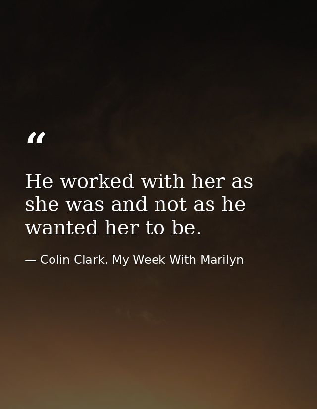 He worked with her as she was and not as he wanted her to be. — Colin Clark, My Week With Marilyn