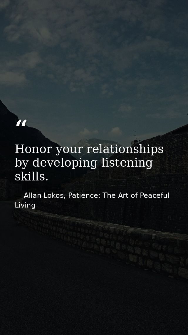 Honor your relationships by developing listening skills. — Allan Lokos, Patience: The Art of Peaceful Living