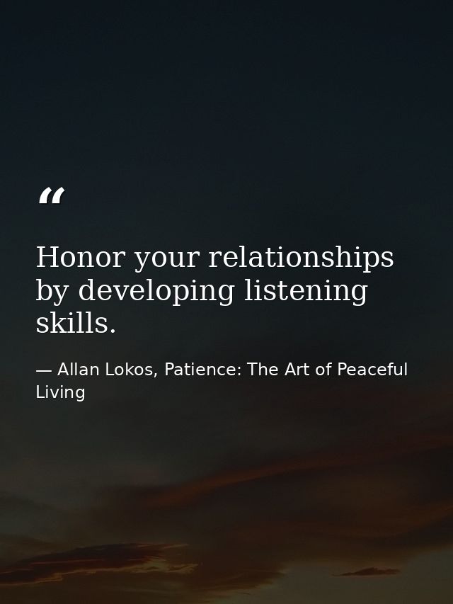 Honor your relationships by developing listening skills. — Allan Lokos, Patience: The Art of Peaceful Living