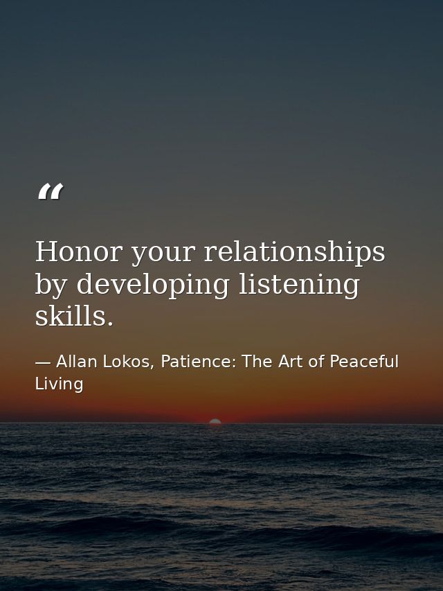 Honor your relationships by developing listening skills. — Allan Lokos, Patience: The Art of Peaceful Living