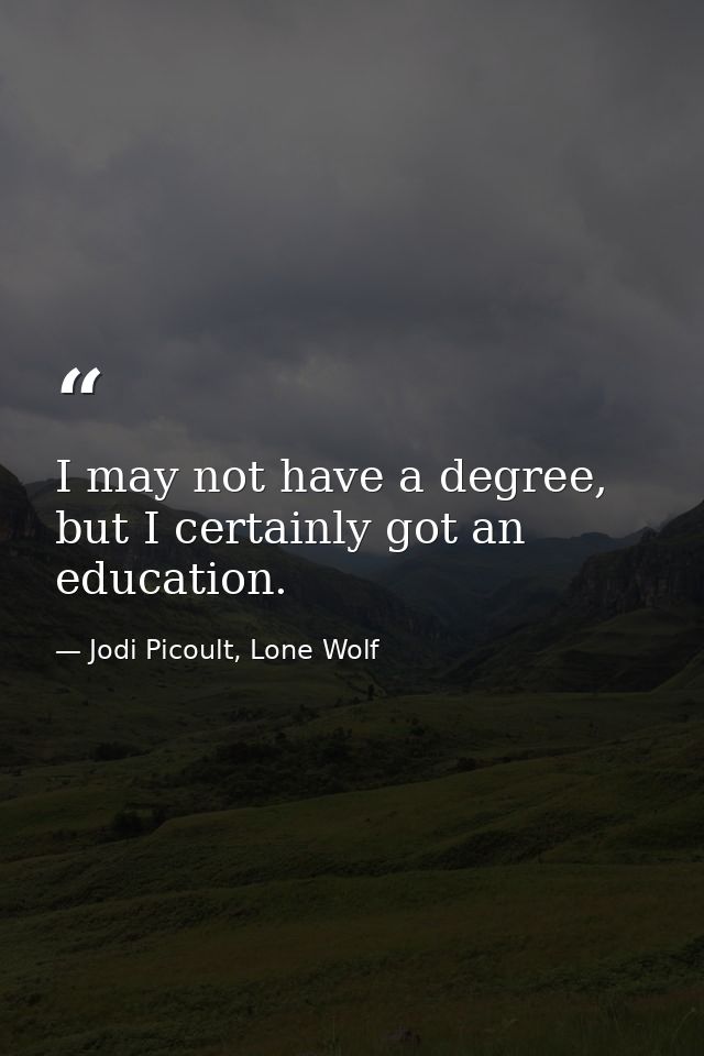 I may not have a degree, but I certainly got an education. — Jodi Picoult, Lone Wolf