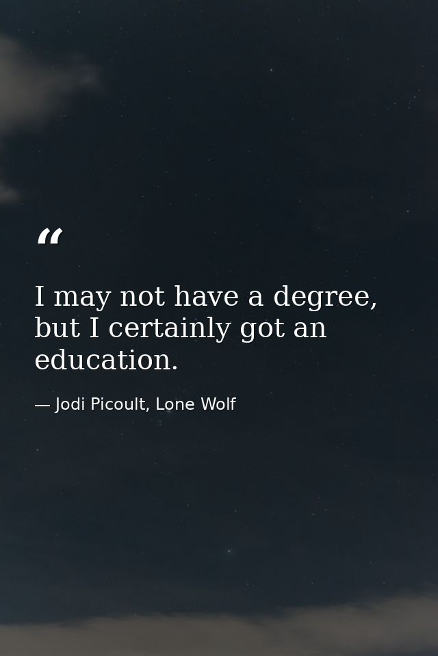 I may not have a degree, but I certainly got an education. — Jodi Picoult, Lone Wolf