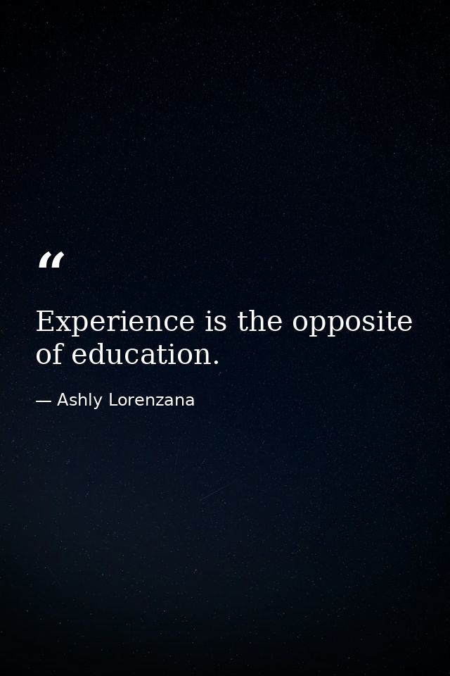 Experience is the opposite of education. — Ashly Lorenzana