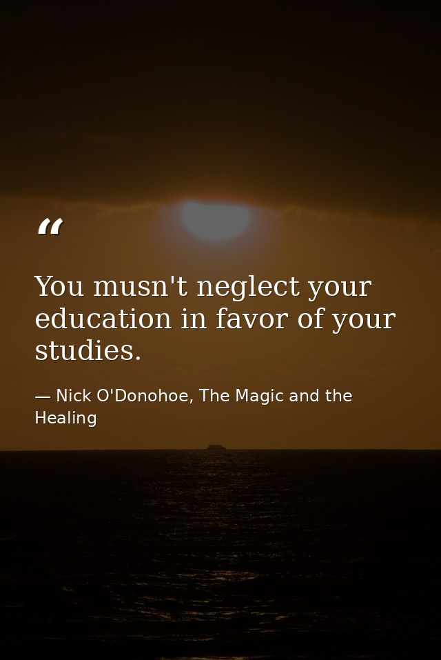 You musn't neglect your education in favor of your studies. — Nick O'Donohoe, The Magic and the Healing