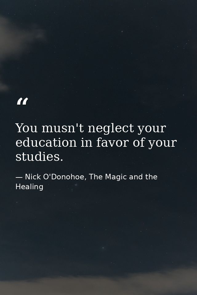 You musn't neglect your education in favor of your studies. — Nick O'Donohoe, The Magic and the Healing