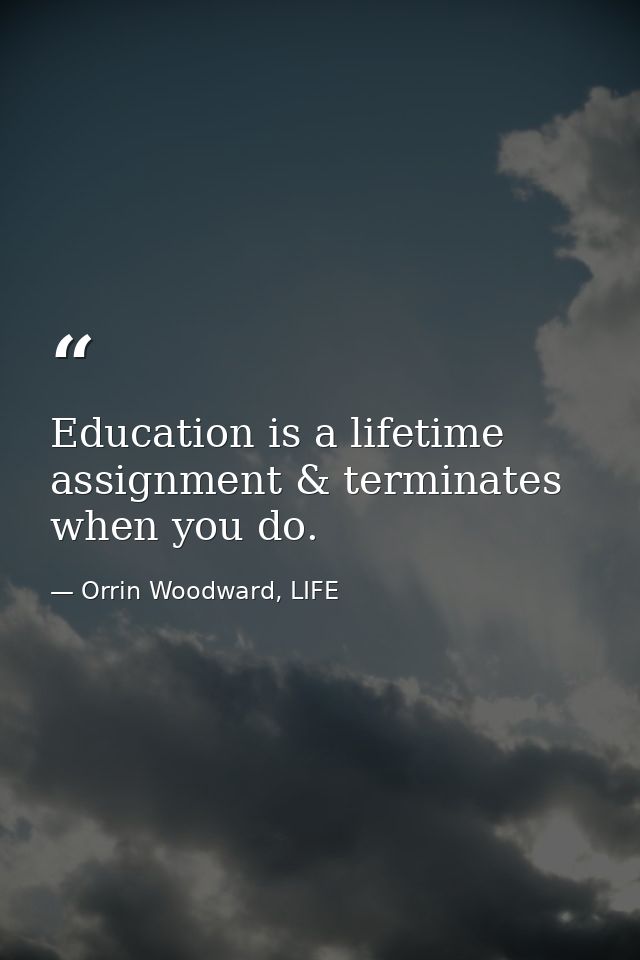 Education is a lifetime assignment & terminates when you do. — Orrin Woodward, LIFE