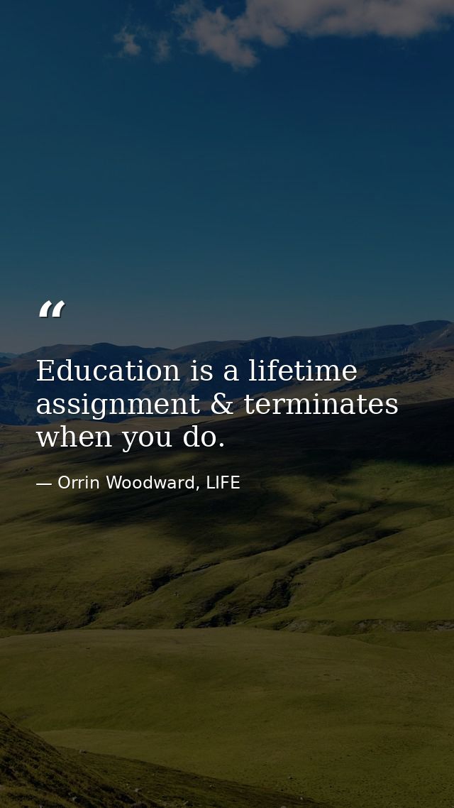 Education is a lifetime assignment & terminates when you do. — Orrin Woodward, LIFE
