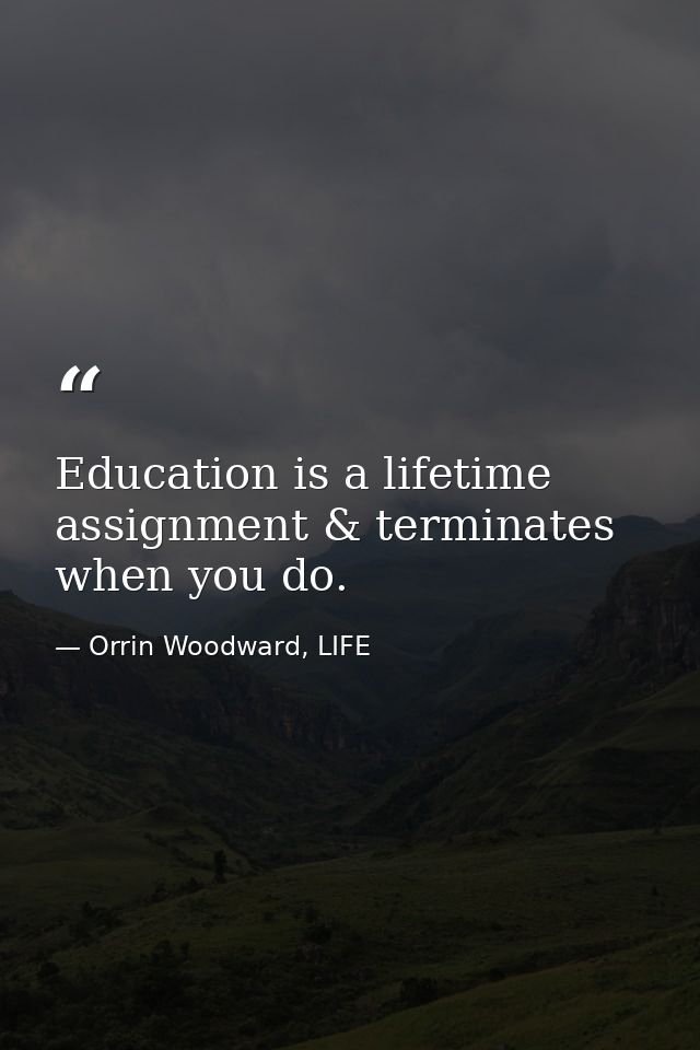 Education is a lifetime assignment & terminates when you do. — Orrin Woodward, LIFE